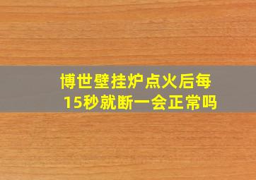 博世壁挂炉点火后每15秒就断一会正常吗