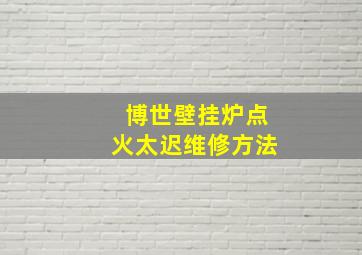 博世壁挂炉点火太迟维修方法