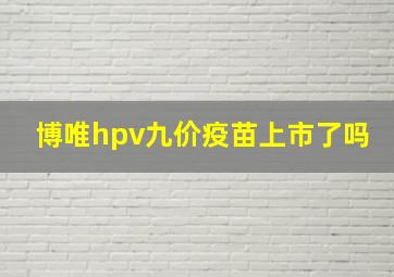 博唯hpv九价疫苗上市了吗