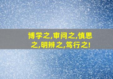 博学之,审问之,慎思之,明辨之,笃行之!