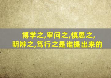 博学之,审问之,慎思之,明辨之,笃行之是谁提出来的