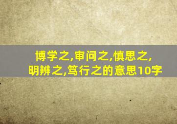 博学之,审问之,慎思之,明辨之,笃行之的意思10字