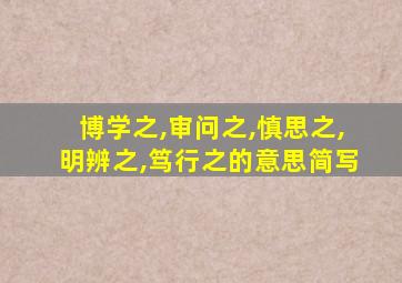 博学之,审问之,慎思之,明辨之,笃行之的意思简写