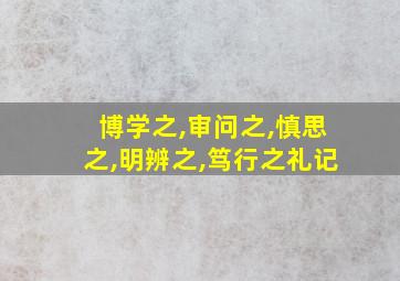 博学之,审问之,慎思之,明辨之,笃行之礼记