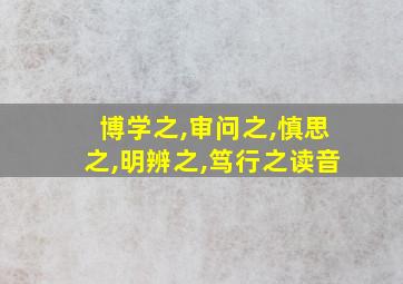 博学之,审问之,慎思之,明辨之,笃行之读音