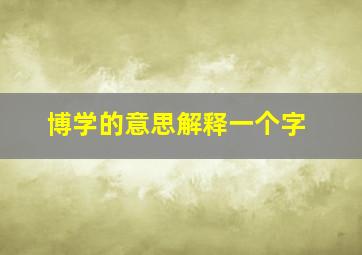 博学的意思解释一个字