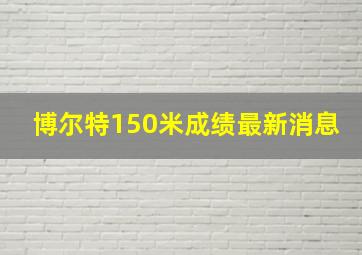 博尔特150米成绩最新消息