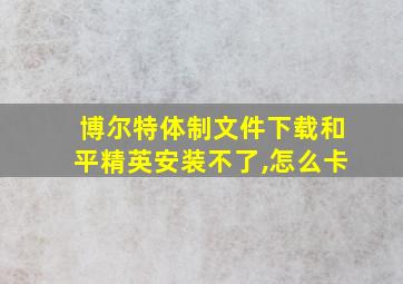 博尔特体制文件下载和平精英安装不了,怎么卡