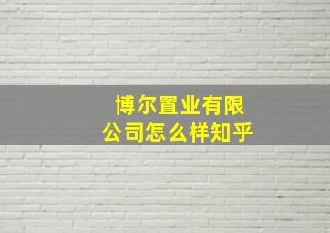 博尔置业有限公司怎么样知乎