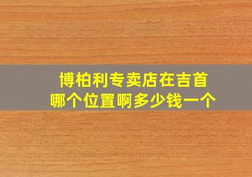 博柏利专卖店在吉首哪个位置啊多少钱一个