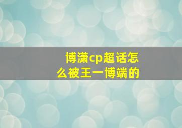 博潇cp超话怎么被王一博端的