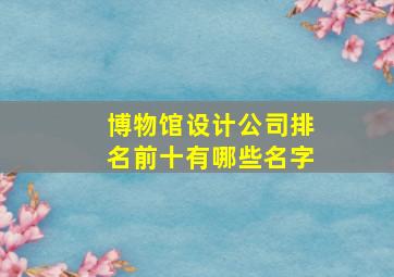 博物馆设计公司排名前十有哪些名字