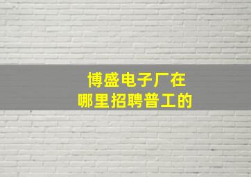 博盛电子厂在哪里招聘普工的