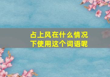 占上风在什么情况下使用这个词语呢