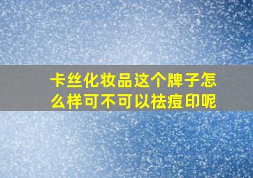 卡丝化妆品这个牌子怎么样可不可以祛痘印呢