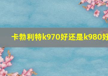 卡勃利特k970好还是k980好