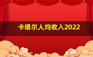 卡塔尔人均收入2022