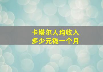 卡塔尔人均收入多少元钱一个月