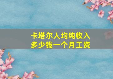 卡塔尔人均纯收入多少钱一个月工资