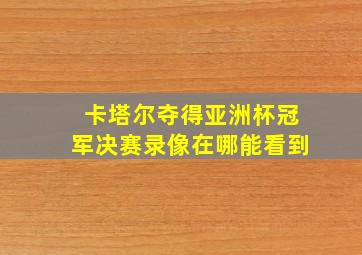 卡塔尔夺得亚洲杯冠军决赛录像在哪能看到