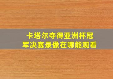 卡塔尔夺得亚洲杯冠军决赛录像在哪能观看