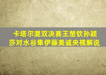 卡塔尔混双决赛王楚钦孙颖莎对水谷隼伊藤美诚央视解说