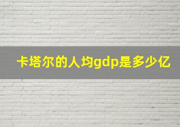 卡塔尔的人均gdp是多少亿