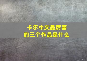 卡尔中文最厉害的三个作品是什么