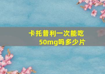 卡托普利一次能吃50mg吗多少片