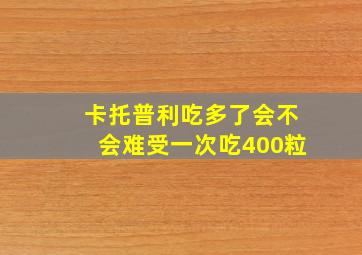 卡托普利吃多了会不会难受一次吃400粒