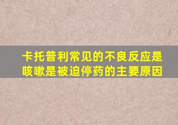 卡托普利常见的不良反应是咳嗽是被迫停药的主要原因