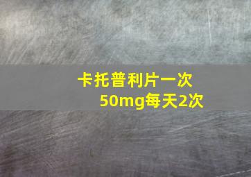 卡托普利片一次50mg每天2次