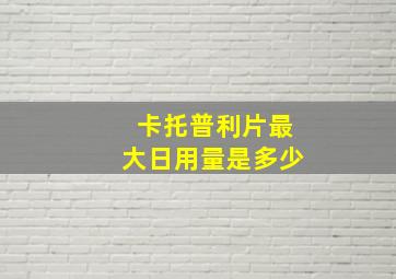 卡托普利片最大日用量是多少