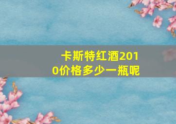 卡斯特红酒2010价格多少一瓶呢