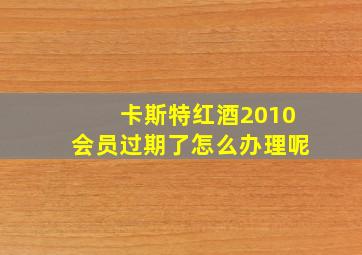 卡斯特红酒2010会员过期了怎么办理呢