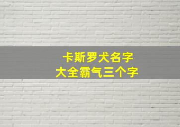 卡斯罗犬名字大全霸气三个字