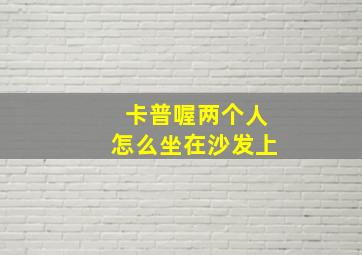 卡普喔两个人怎么坐在沙发上