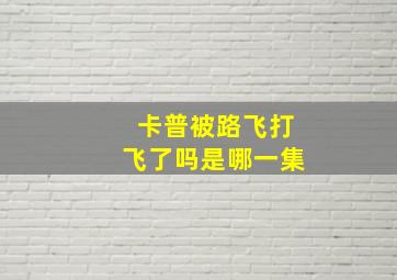 卡普被路飞打飞了吗是哪一集