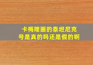 卡梅隆画的泰坦尼克号是真的吗还是假的啊