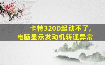 卡特320D起动不了,电脑显示发动机转速异常