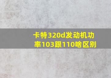 卡特320d发动机功率103跟110啥区别