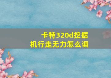 卡特320d挖掘机行走无力怎么调