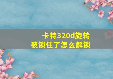 卡特320d旋转被锁住了怎么解锁