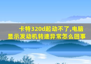 卡特320d起动不了,电脑显示发动机转速异常怎么回事