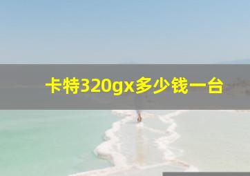 卡特320gx多少钱一台