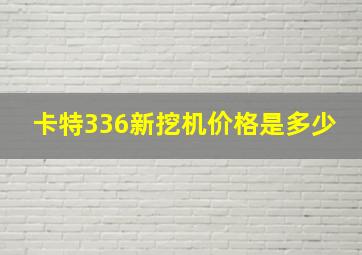 卡特336新挖机价格是多少