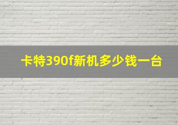 卡特390f新机多少钱一台