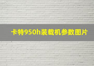 卡特950h装载机参数图片