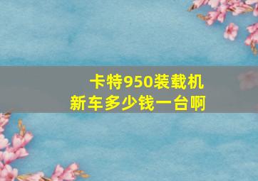 卡特950装载机新车多少钱一台啊