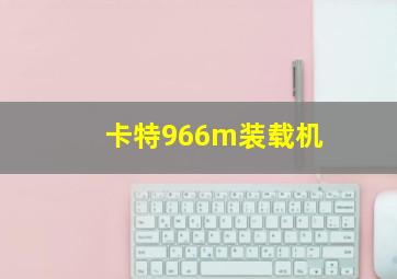 卡特966m装载机